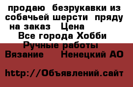 продаю  безрукавки из собачьей шерсти  пряду на заказ › Цена ­ 8 000 - Все города Хобби. Ручные работы » Вязание   . Ненецкий АО